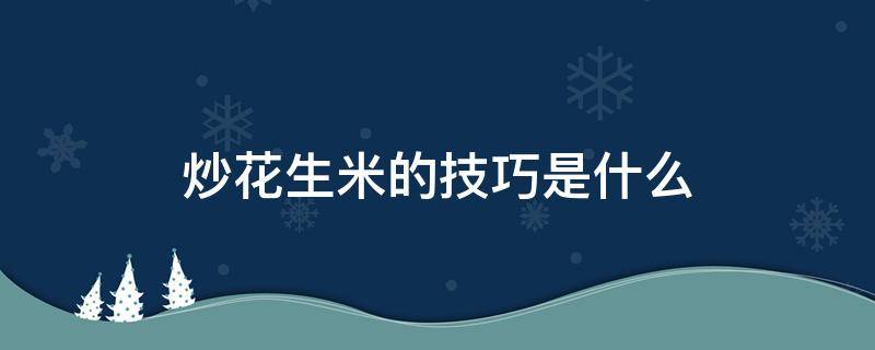 炒花生米的技巧是什么 炒花生米的技巧是什么视频