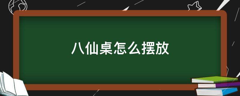 八仙桌怎么摆放（八仙桌怎么摆放拜神）