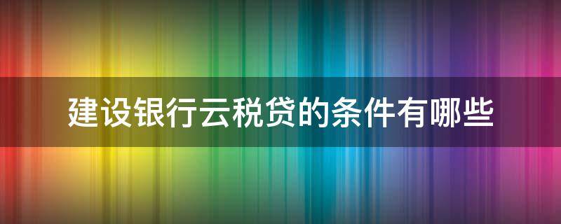 建设银行云税贷的条件有哪些 建设银行 云税贷企业如何操作