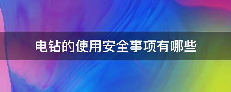 电钻的使用安全事项有哪些 电钻的使用注意事项
