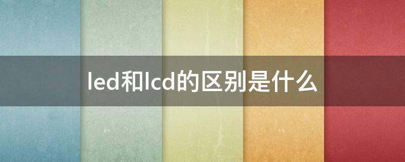 led和lcd的区别是什么 led和lcd的区别在哪里