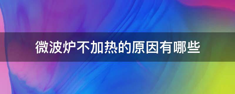 微波炉不加热的原因有哪些 微波炉不加热有几种原因