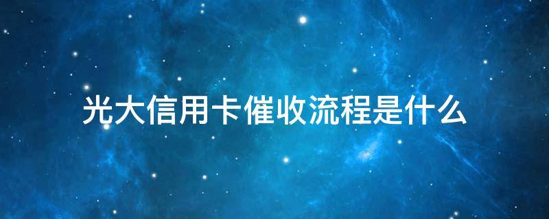 光大信用卡催收流程是什么（光大银行催款流程）
