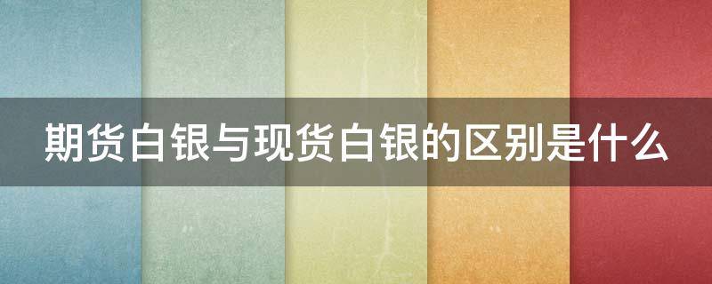 期货白银与现货白银的区别是什么（现货白银和期货白银有什么区别）