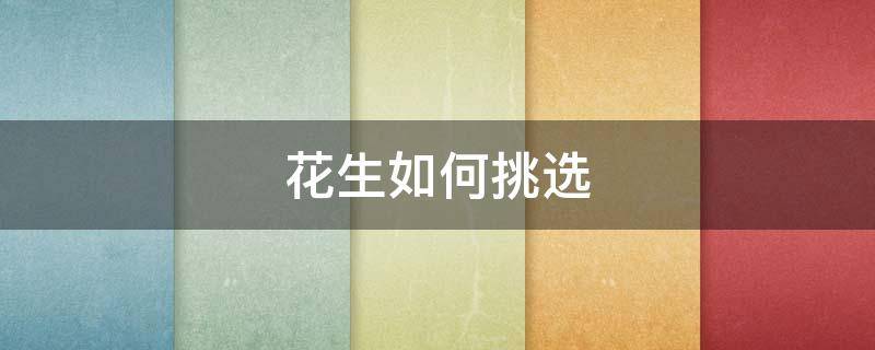 花生如何挑选（花生怎么挑选）