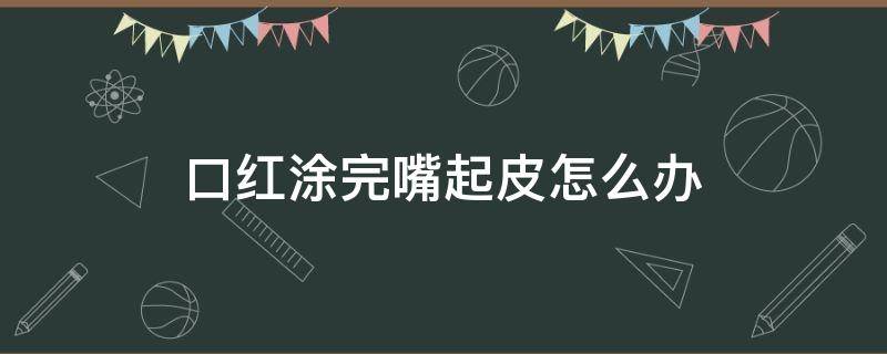 口红涂完嘴起皮怎么办（口红涂完嘴起皮怎么办,有一种很干的感觉,烫的感觉）