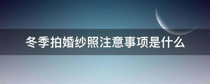 冬季拍婚纱照注意事项是什么（冬季拍婚纱照的注意事项）