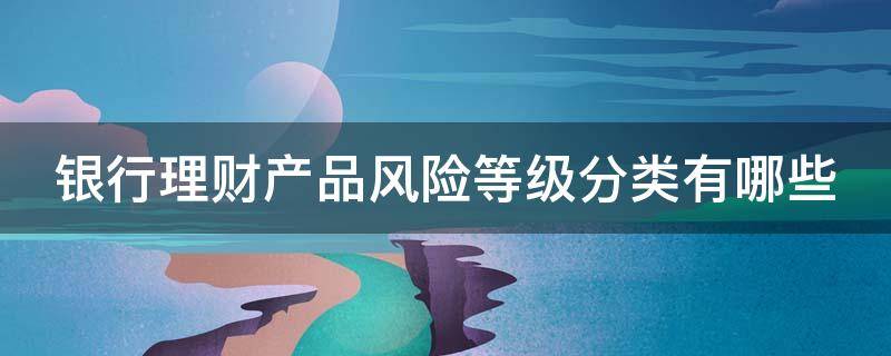 银行理财产品风险等级分类有哪些（银行理财产品风险等级分类有哪些要求）