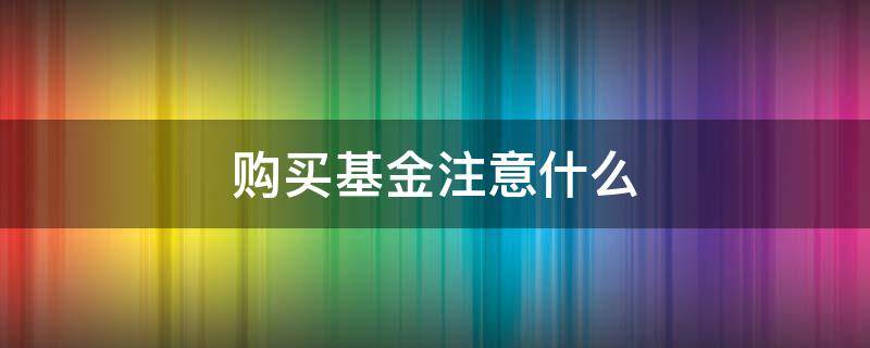 购买基金注意什么（购买基金注意什么细节）