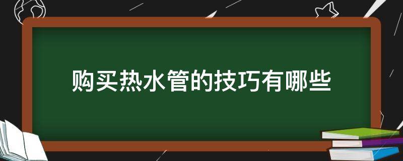 购买热水管的技巧有哪些（购买热水管的技巧有哪些图片）