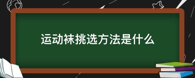 运动袜挑选方法是什么 运动袜挑选方法是什么原理