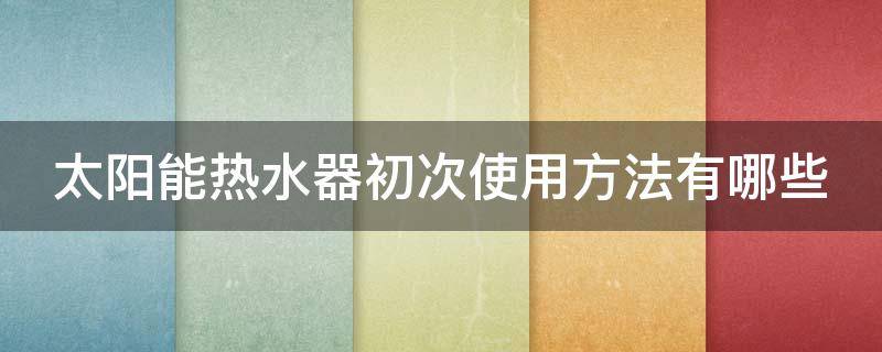 太阳能热水器初次使用方法有哪些 太阳能热水器第一次使用方法