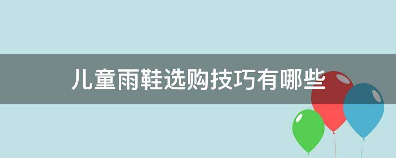 儿童雨鞋选购技巧有哪些（儿童雨鞋品牌推荐）