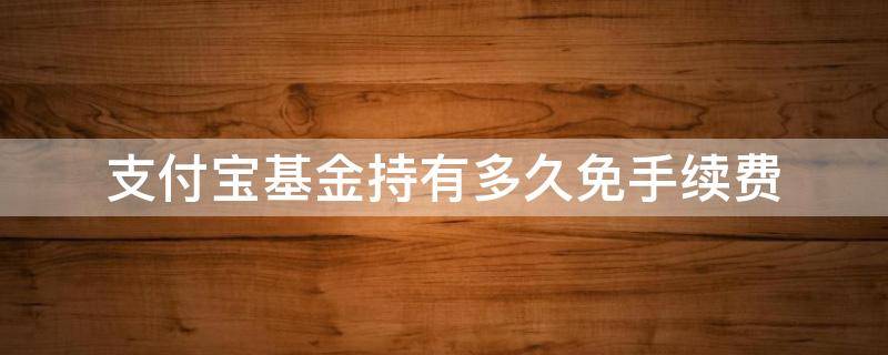 支付宝基金持有多久免手续费（支付宝基金持有多久免手续费的）