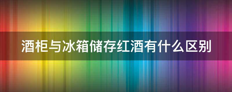 酒柜与冰箱储存红酒有什么区别（红酒柜与冰箱的区别）