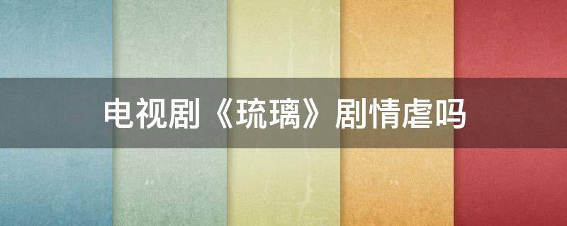 电视剧《琉璃》剧情虐吗 电视剧琉璃讲的什么