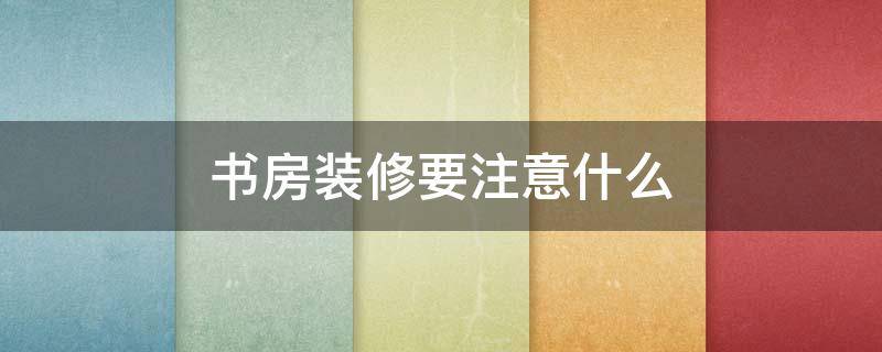 书房装修要注意什么 书房装修需要注意什么