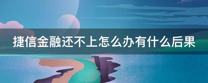 捷信金融还不上怎么办有什么后果（捷信金融上不去咋回事）