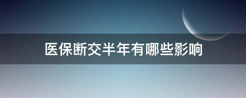 医保断交半年有哪些影响（医保断交半年有哪些影响呢）