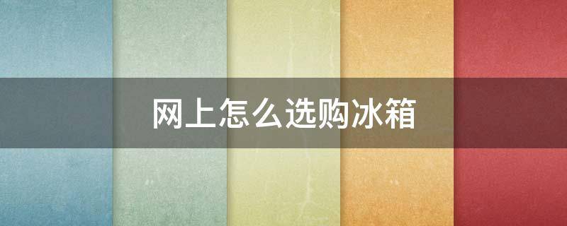 网上怎么选购冰箱（网上怎么选购冰箱配件）