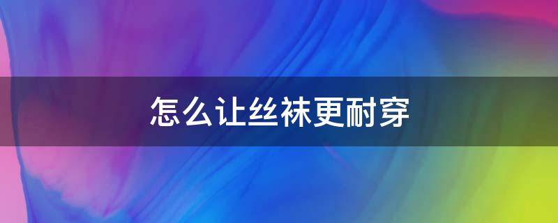 怎么让丝袜更耐穿（怎么样让丝袜更耐穿）