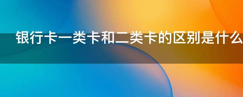 银行卡一类卡和二类卡的区别是什么 邮政银行卡一类卡和二类卡的区别是什么
