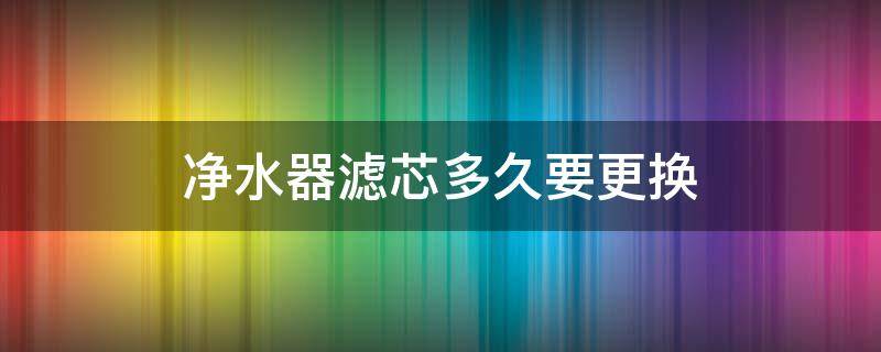 净水器滤芯多久要更换 净水器滤芯多久更换一次