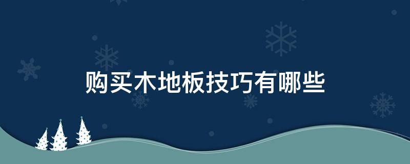 购买木地板技巧有哪些（购买木地板技巧有哪些图片）