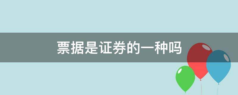 票据是证券的一种吗 票据是证券的一种吗对吗