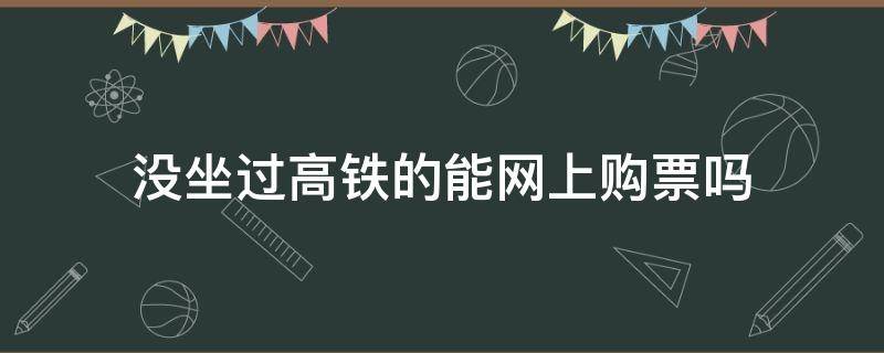 没坐过高铁的能网上购票吗（没坐过高铁的人可以网上买火车票吗）