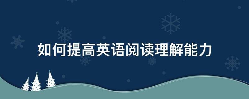 如何提高英语阅读理解能力（英语阅读理解解题技巧方法快速提高）