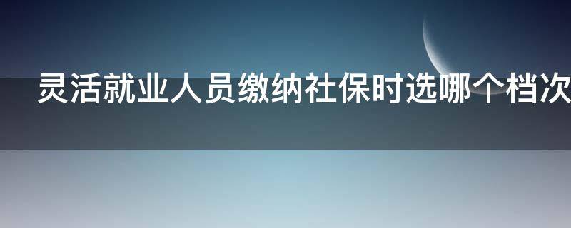 灵活就业人员缴纳社保时选哪个档次好