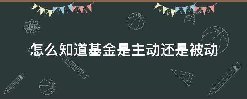 怎么知道基金是主动还是被动（怎么知道基金是主动还是被动的）