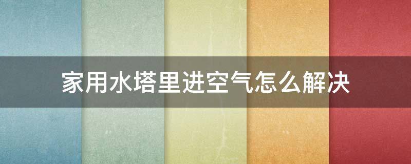 家用水塔里进空气怎么解决（家用水塔怎么排空气）
