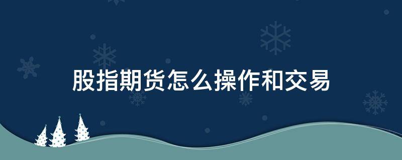 股指期货怎么操作和交易 股指期货开户条件有什么要求