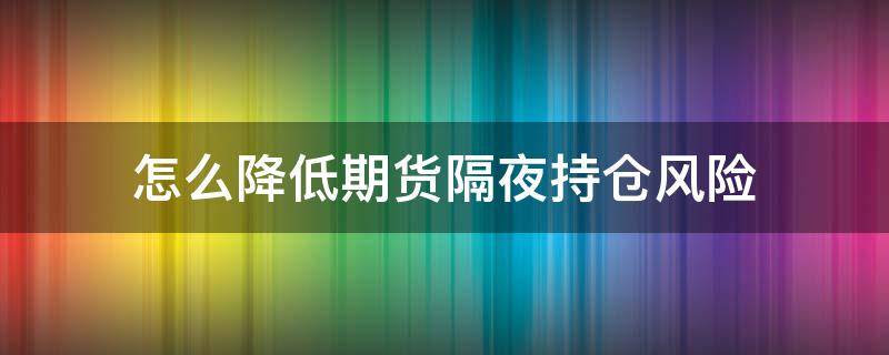 怎么降低期货隔夜持仓风险 降低期货隔夜持仓风险的方式