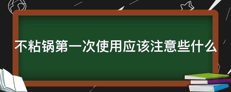 不粘锅第一次使用应该注意些什么（不粘锅第一次使用应该注意些什么问题）
