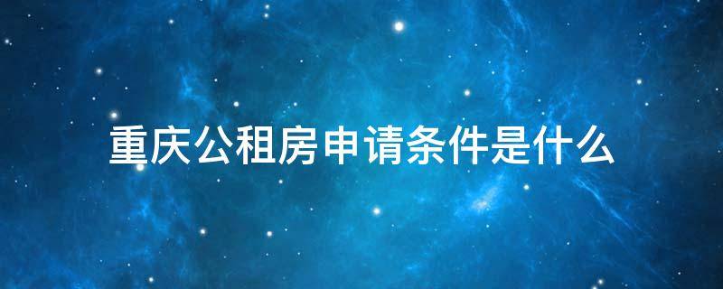 重庆公租房申请条件是什么（重庆公租房申请的条件）