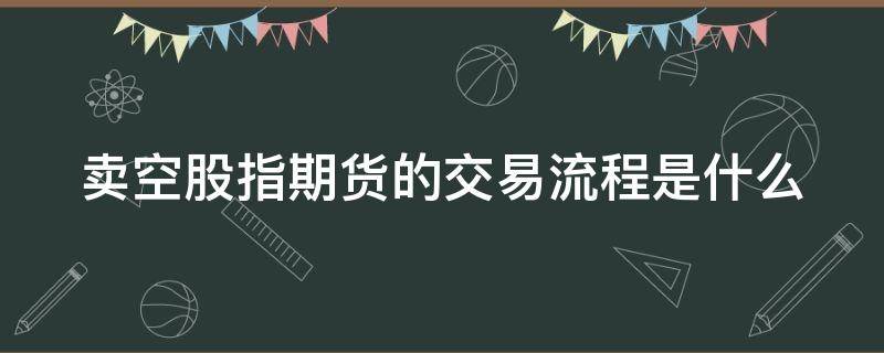卖空股指期货的交易流程是什么 股指期货卖空交易的例子