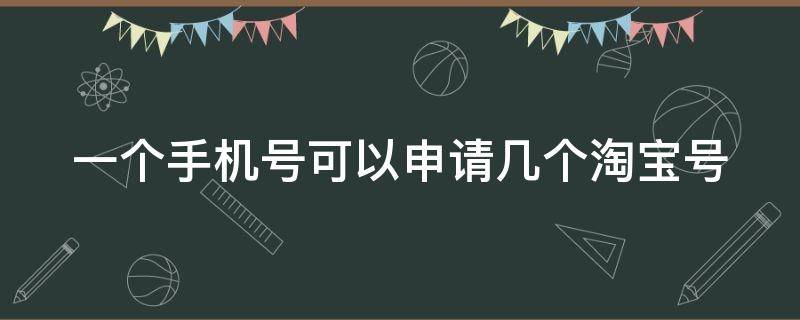 一个手机号可以申请几个淘宝号（一个手机号可以申请几个淘宝号几个支付宝）