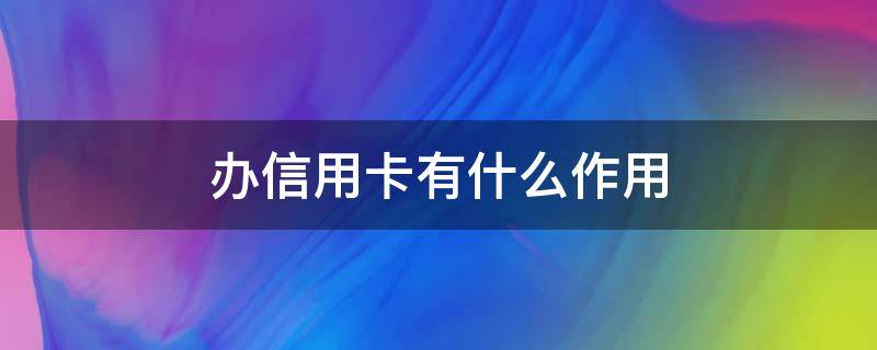 办信用卡有什么作用 办信用卡有什么好处?好处在哪里?