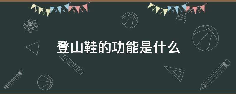 登山鞋的功能是什么（登山鞋的功能是什么呢）