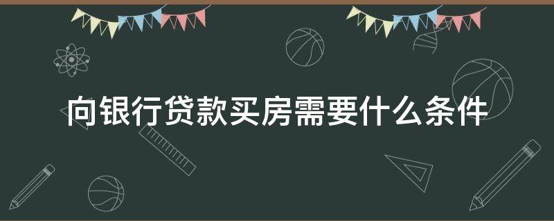 向银行贷款买房需要什么条件 向银行贷款买房子需要什么条件