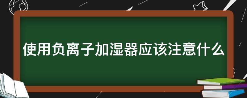 使用负离子加湿器应该注意什么（使用负离子加湿器应该注意什么事项）