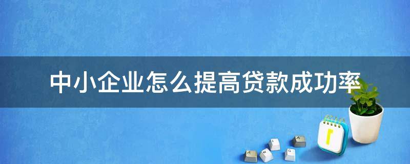 中小企业怎么提高贷款成功率（中小企业怎么提高贷款成功率高）