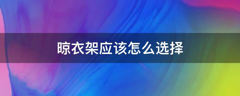 晾衣架应该怎么选择 晾衣架应该怎么选择呢