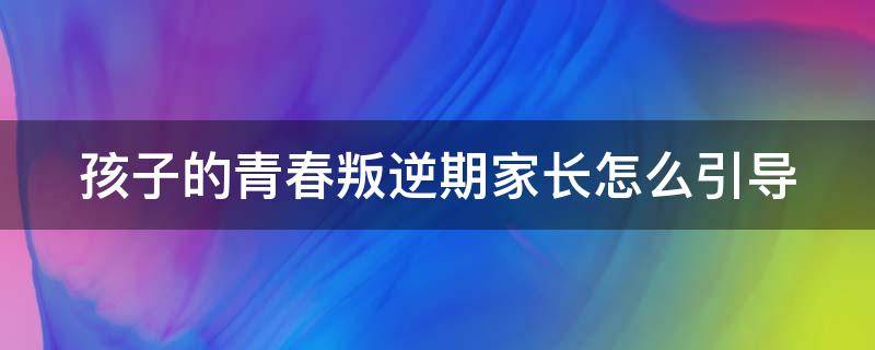 孩子的青春叛逆期家长怎么引导（孩子的青春期叛逆期的情绪如何应对）