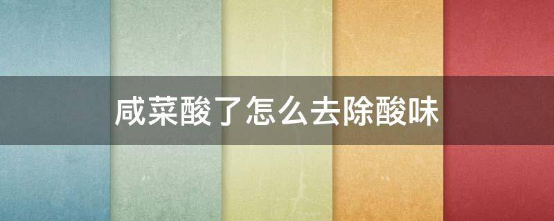 咸菜酸了怎么去除酸味 咸菜酸了怎么去除酸味儿
