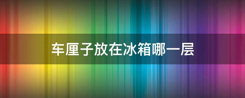 车厘子放在冰箱哪一层 车厘子放冰箱好还是放外面好