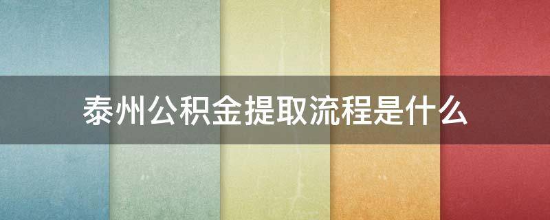 泰州公积金提取流程是什么（泰州公积金提取流程是什么样的）